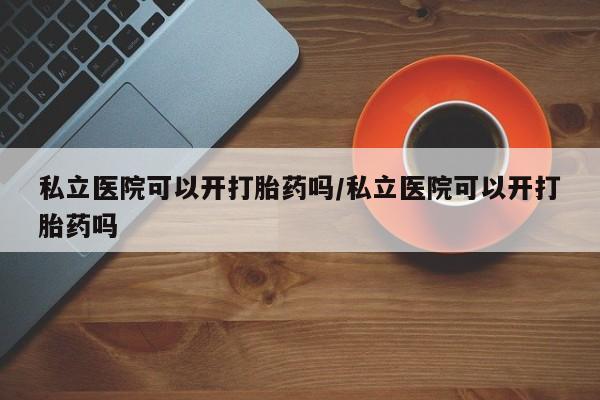 米非米索在线购买私立医院可以开打胎药吗/私立医院可以开打胎药吗