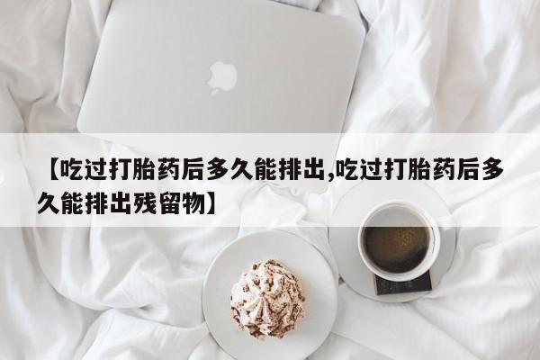 米非米索在线购买【吃过打胎药后多久能排出,吃过打胎药后多久能排出残留物】