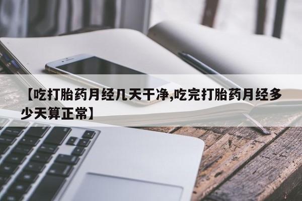 米非米索在线购买【吃打胎药月经几天干净,吃完打胎药月经多少天算正常】