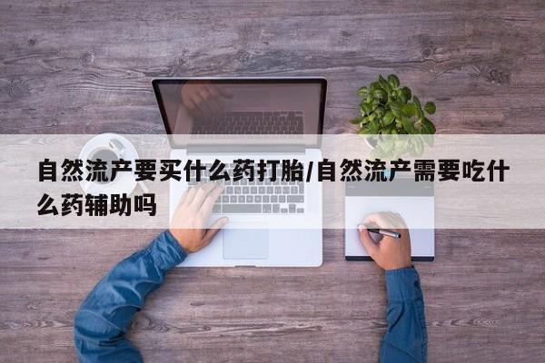 米非米索在线购买自然流产要买什么药打胎/自然流产需要吃什么药辅助吗