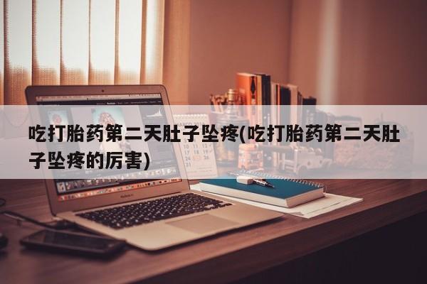 米非米索在线购买吃打胎药第二天肚子坠疼(吃打胎药第二天肚子坠疼的厉害)