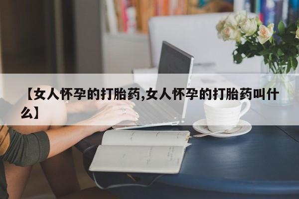 米非米索在线购买【女人怀孕的打胎药,女人怀孕的打胎药叫什么】