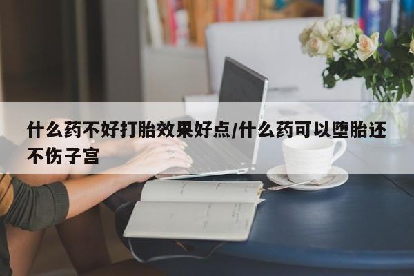 米非米索在线购买什么药不好打胎效果好点/什么药可以堕胎还不伤子宫