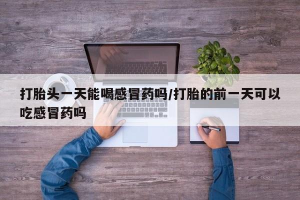 米非米索在线购买打胎头一天能喝感冒药吗/打胎的前一天可以吃感冒药吗