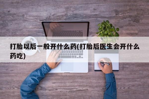 米非米索在线购买打胎以后一般开什么药(打胎后医生会开什么药吃)