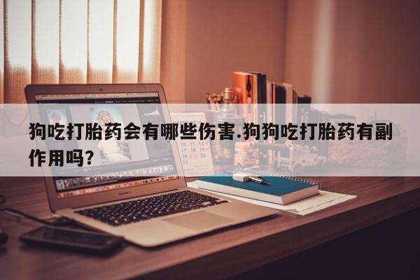 米非米索在线购买狗吃打胎药会有哪些伤害.狗狗吃打胎药有副作用吗？