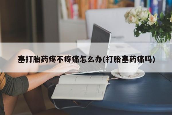 米非米索在线购买塞打胎药疼不疼痛怎么办(打胎塞药痛吗)