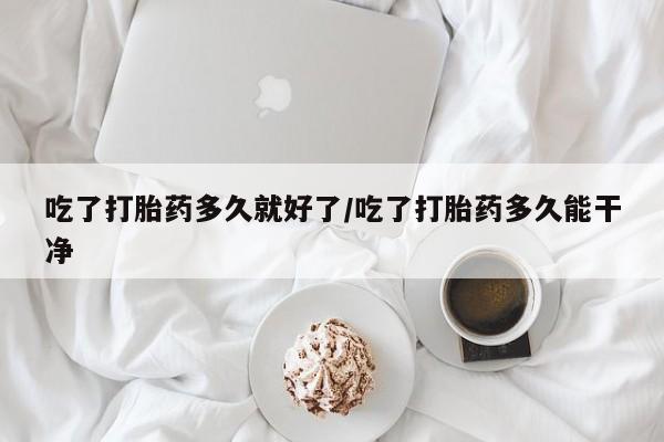 米非米索在线购买吃了打胎药多久就好了/吃了打胎药多久能干净