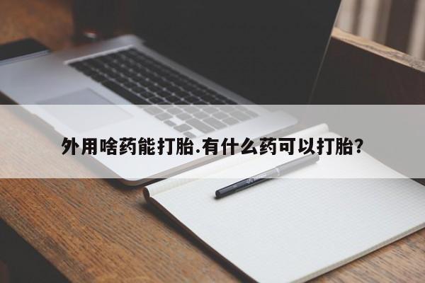 米非米索在线购买外用啥药能打胎.有什么药可以打胎？