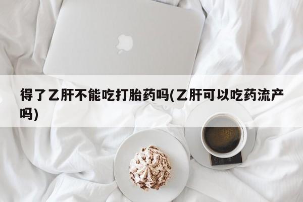 米非米索在线购买得了乙肝不能吃打胎药吗(乙肝可以吃药流产吗)