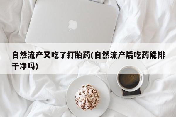米非米索在线购买自然流产又吃了打胎药(自然流产后吃药能排干净吗)