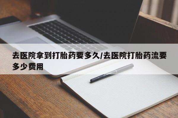 米非米索在线购买去医院拿到打胎药要多久/去医院打胎药流要多少费用