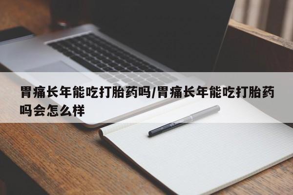 米非米索在线购买胃痛长年能吃打胎药吗/胃痛长年能吃打胎药吗会怎么样