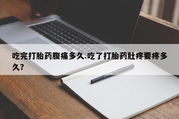 米非米索在线购买吃完打胎药腹痛多久.吃了打胎药肚疼要疼多久？