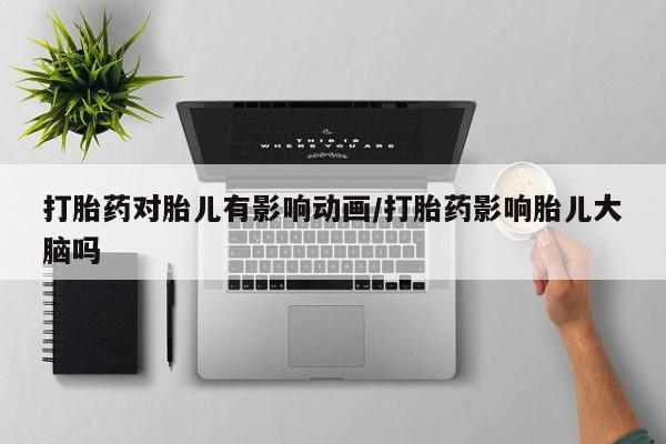 米非米索在线购买打胎药对胎儿有影响动画/打胎药影响胎儿大脑吗