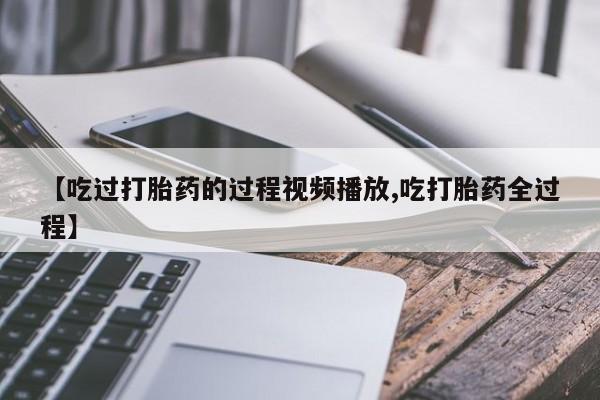 米非米索在线购买【吃过打胎药的过程视频播放,吃打胎药全过程】