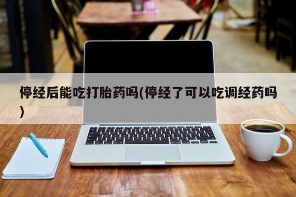 米非米索在线购买停经后能吃打胎药吗(停经了可以吃调经药吗)