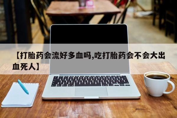 米非米索在线购买【打胎药会流好多血吗,吃打胎药会不会大出血死人】