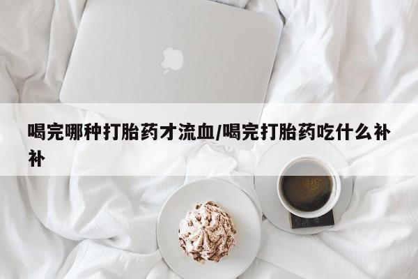 米非米索在线购买喝完哪种打胎药才流血/喝完打胎药吃什么补补
