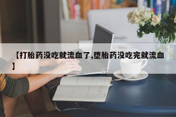 米非米索在线购买【打胎药没吃就流血了,堕胎药没吃完就流血】