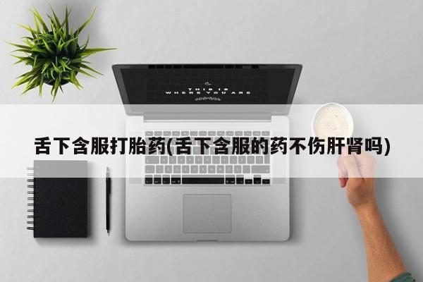 米非米索在线购买舌下含服打胎药(舌下含服的药不伤肝肾吗)