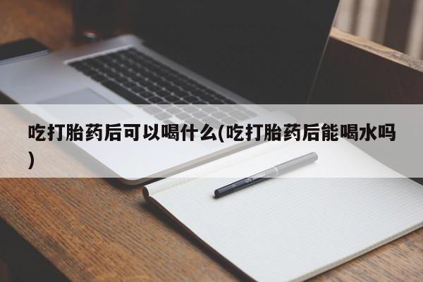 米非米索在线购买吃打胎药后可以喝什么(吃打胎药后能喝水吗)