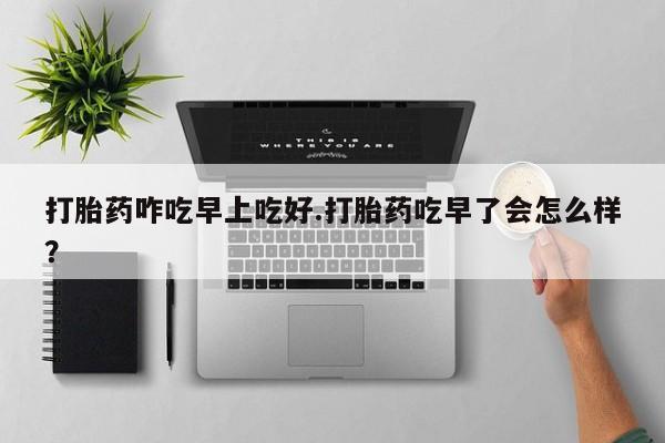 米非米索在线购买打胎药咋吃早上吃好.打胎药吃早了会怎么样？
