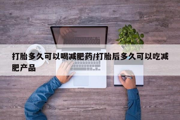 米非米索在线购买打胎多久可以喝减肥药/打胎后多久可以吃减肥产品