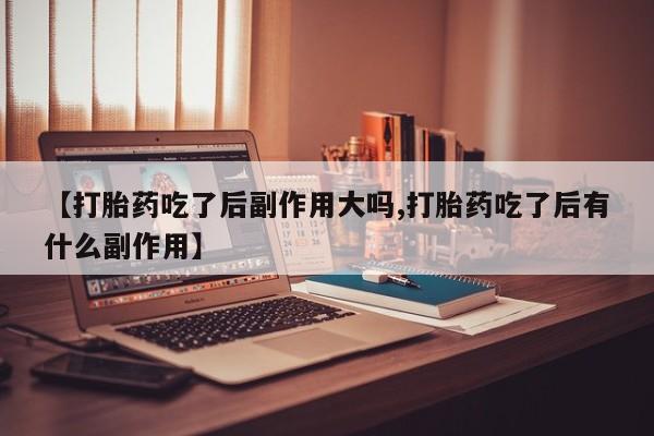 米非米索在线购买【打胎药吃了后副作用大吗,打胎药吃了后有什么副作用】