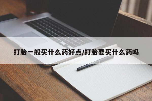 米非米索在线购买打胎一般买什么药好点/打胎要买什么药吗