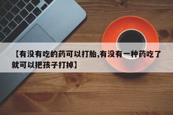 米非米索在线购买【有没有吃的药可以打胎,有没有一种药吃了就可以把孩子打掉】