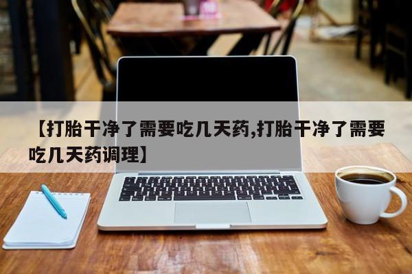 米非米索在线购买【打胎干净了需要吃几天药,打胎干净了需要吃几天药调理】