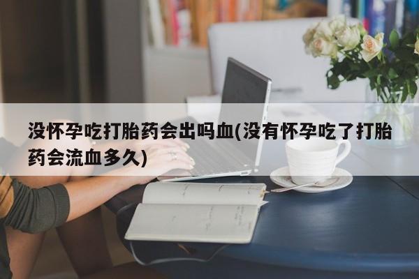 米非米索在线购买没怀孕吃打胎药会出吗血(没有怀孕吃了打胎药会流血多久)