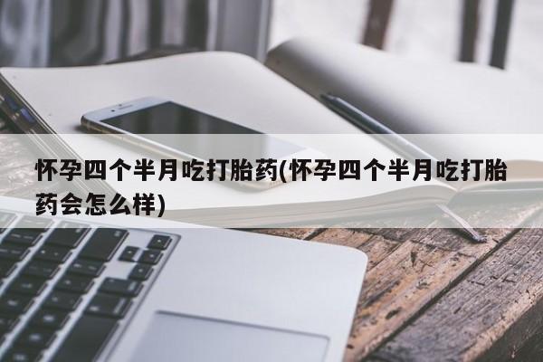 米非米索在线购买怀孕四个半月吃打胎药(怀孕四个半月吃打胎药会怎么样)