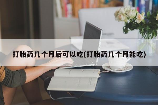 米非米索在线购买打胎药几个月后可以吃(打胎药几个月能吃)