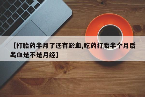 米非米索在线购买【打胎药半月了还有淤血,吃药打胎半个月后出血是不是月经】