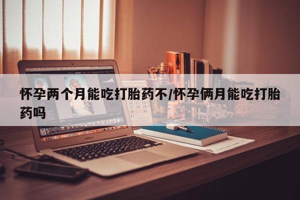 米非米索在线购买怀孕两个月能吃打胎药不/怀孕俩月能吃打胎药吗