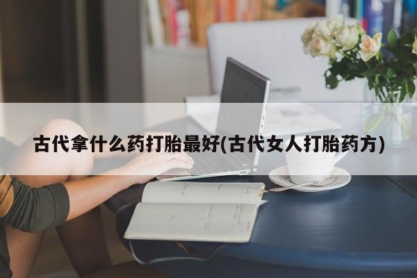 米非米索在线购买古代拿什么药打胎最好(古代女人打胎药方)
