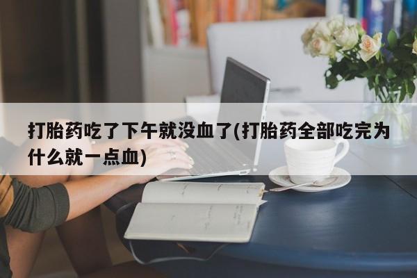 米非米索在线购买打胎药吃了下午就没血了(打胎药全部吃完为什么就一点血)