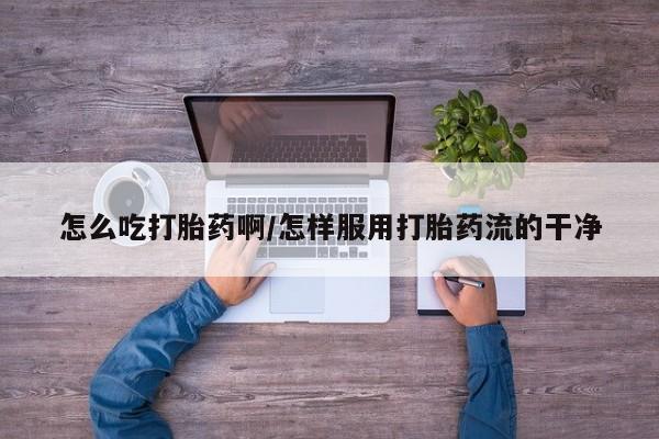 米非米索在线购买怎么吃打胎药啊/怎样服用打胎药流的干净