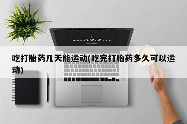 米非米索在线购买吃打胎药几天能运动(吃完打胎药多久可以运动)