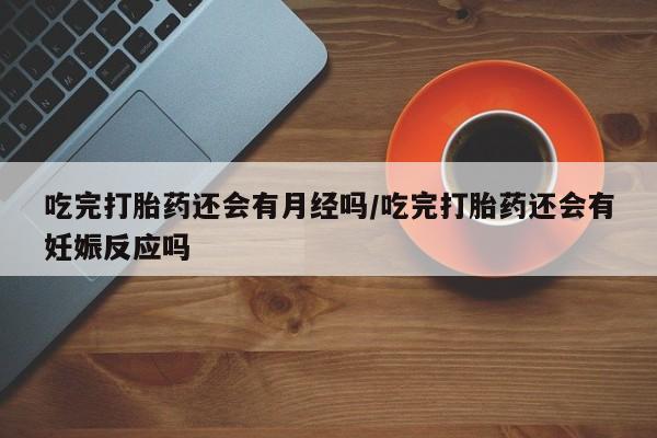 米非米索在线购买吃完打胎药还会有月经吗/吃完打胎药还会有妊娠反应吗