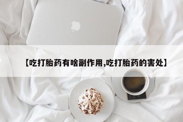 米非米索在线购买【吃打胎药有啥副作用,吃打胎药的害处】