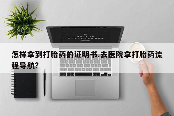 米非米索在线购买怎样拿到打胎药的证明书.去医院拿打胎药流程导航？