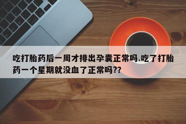 米非米索在线购买吃打胎药后一周才排出孕囊正常吗.吃了打胎药一个星期就没血了正常吗?？