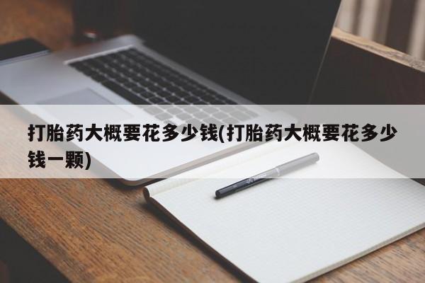 米非米索在线购买打胎药大概要花多少钱(打胎药大概要花多少钱一颗)