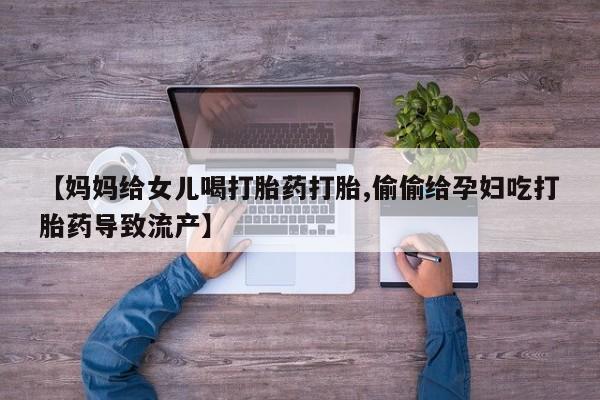 米非米索在线购买【妈妈给女儿喝打胎药打胎,偷偷给孕妇吃打胎药导致流产】