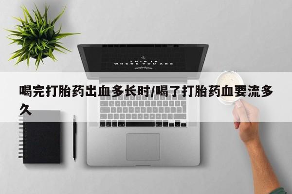 米非米索在线购买喝完打胎药出血多长时/喝了打胎药血要流多久