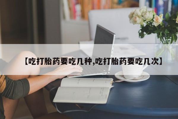 米非米索在线购买【吃打胎药要吃几种,吃打胎药要吃几次】