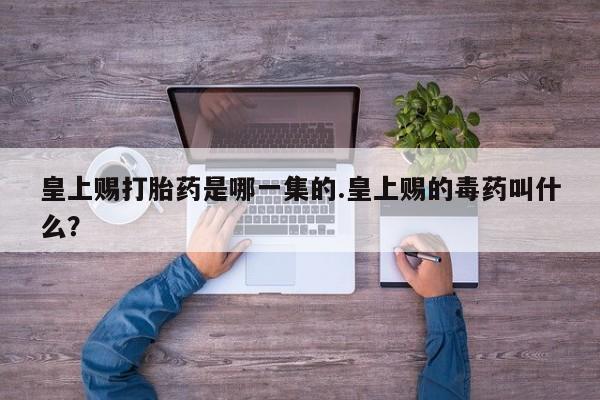 米非米索在线购买皇上赐打胎药是哪一集的.皇上赐的毒药叫什么？